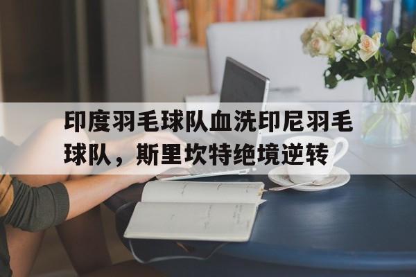 开云体育入口-印度羽毛球队血洗印尼羽毛球队，斯里坎特绝境逆转的简单介绍